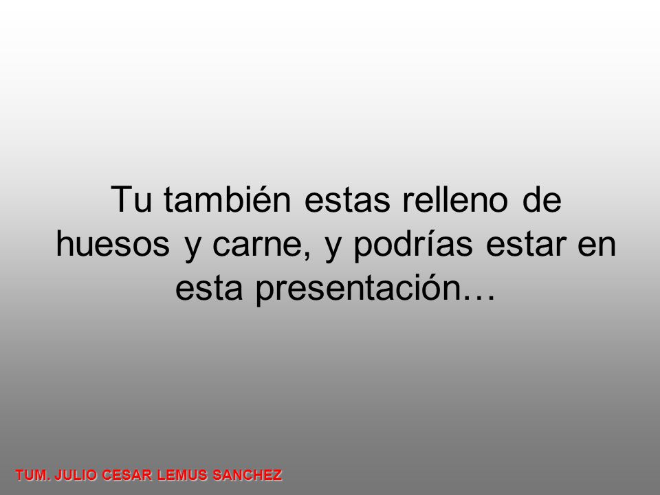 Tu también estas relleno de huesos y carne, y podrías estar en esta presentación…