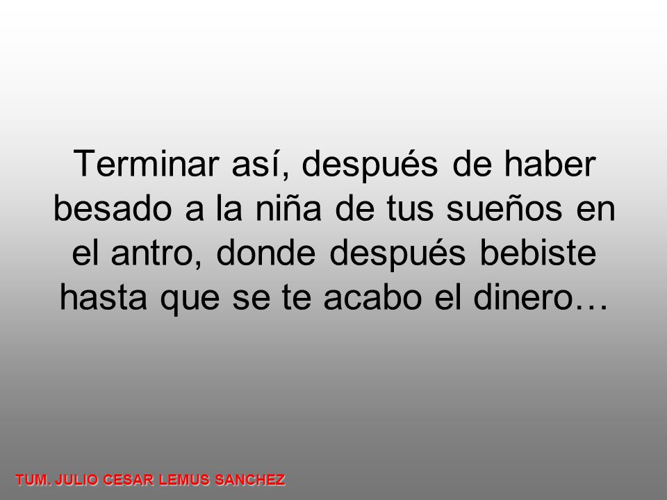 Terminar así, después de haber besado a la niña de tus sueños en el antro, donde después bebiste hasta que se te acabo el dinero…