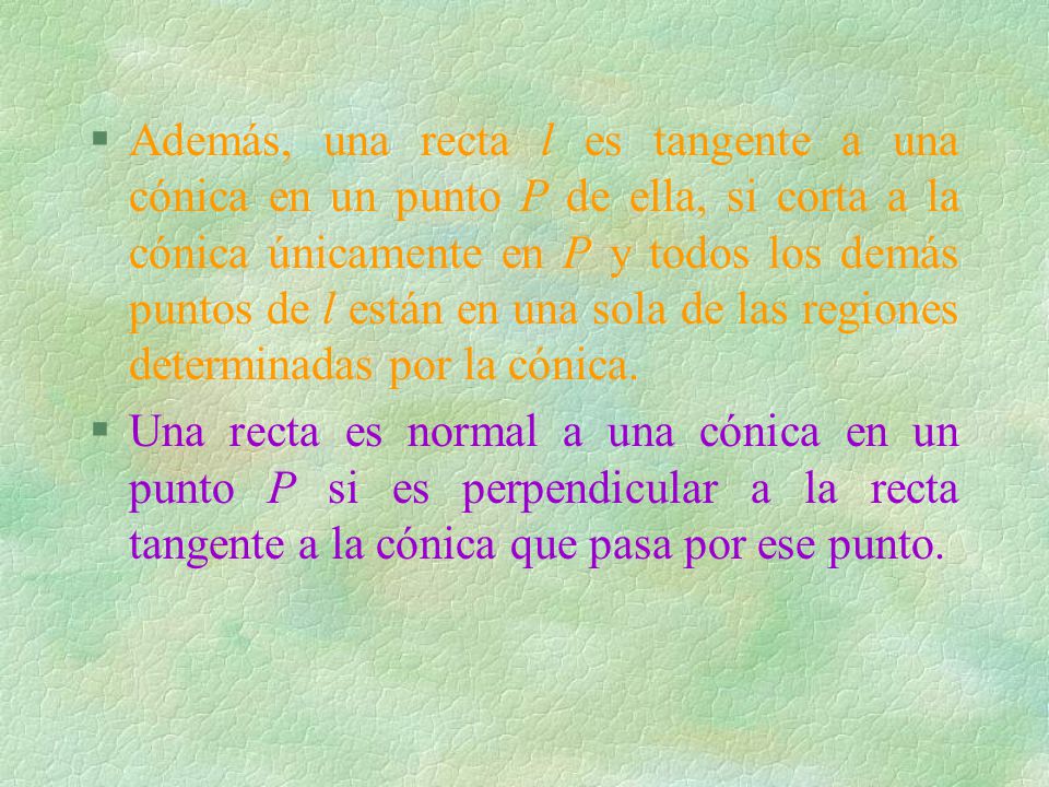 Además, una recta l es tangente a una cónica en un punto P de ella, si corta a la cónica únicamente en P y todos los demás puntos de l están en una sola de las regiones determinadas por la cónica.