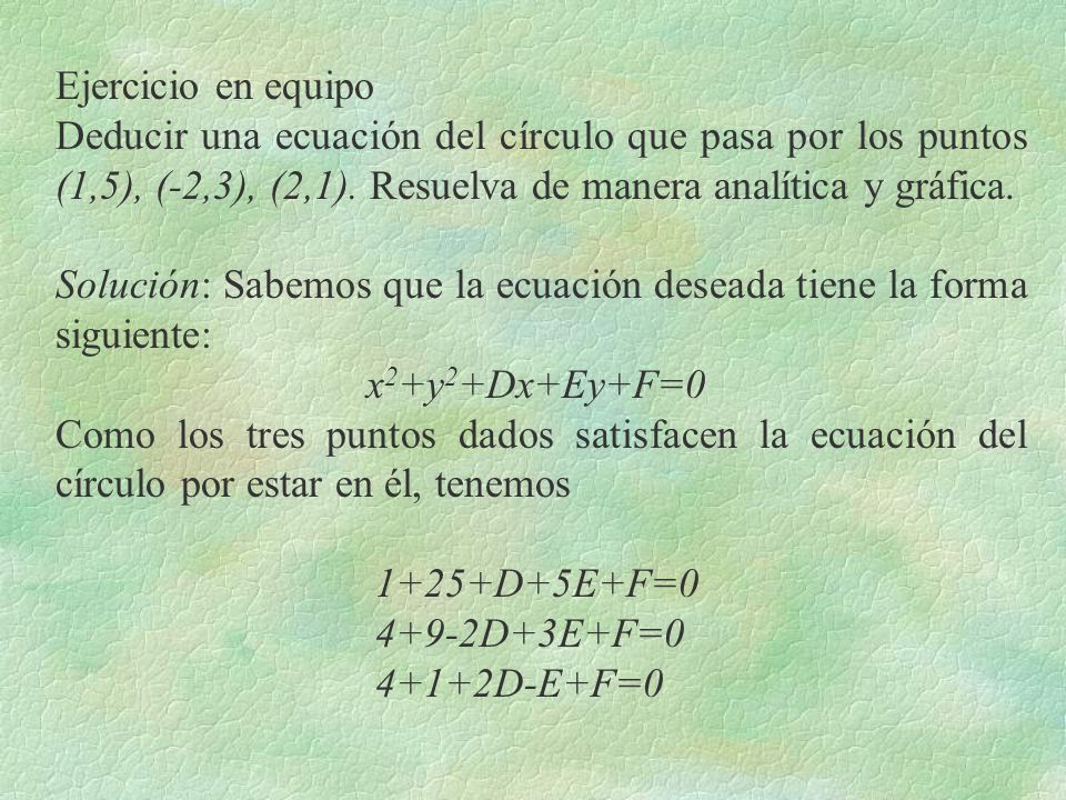 Ejercicio en equipo Deducir una ecuación del círculo que pasa por los puntos (1,5), (-2,3), (2,1). Resuelva de manera analítica y gráfica.