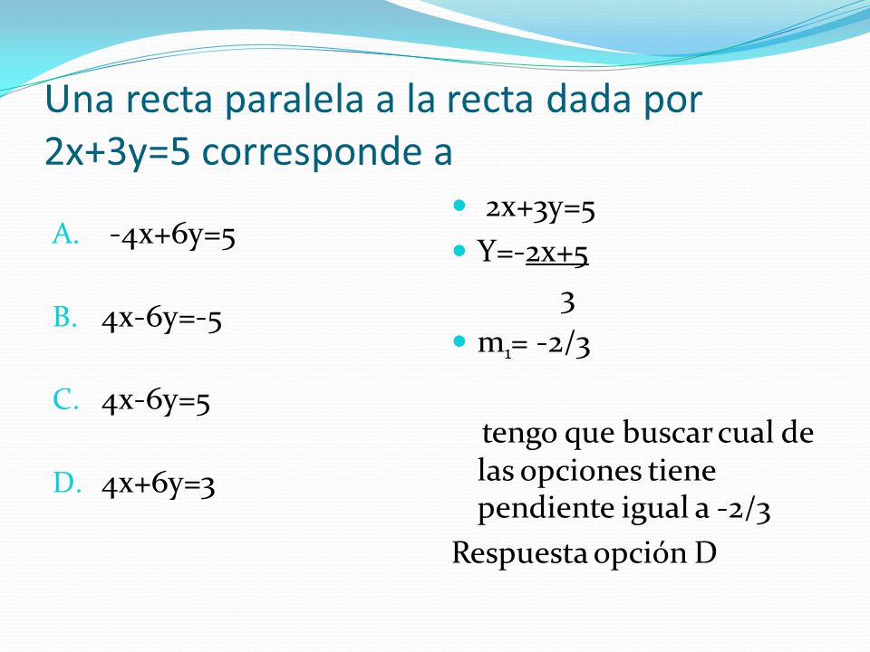 Una recta paralela a la recta dada por 2x+3y=5 corresponde a