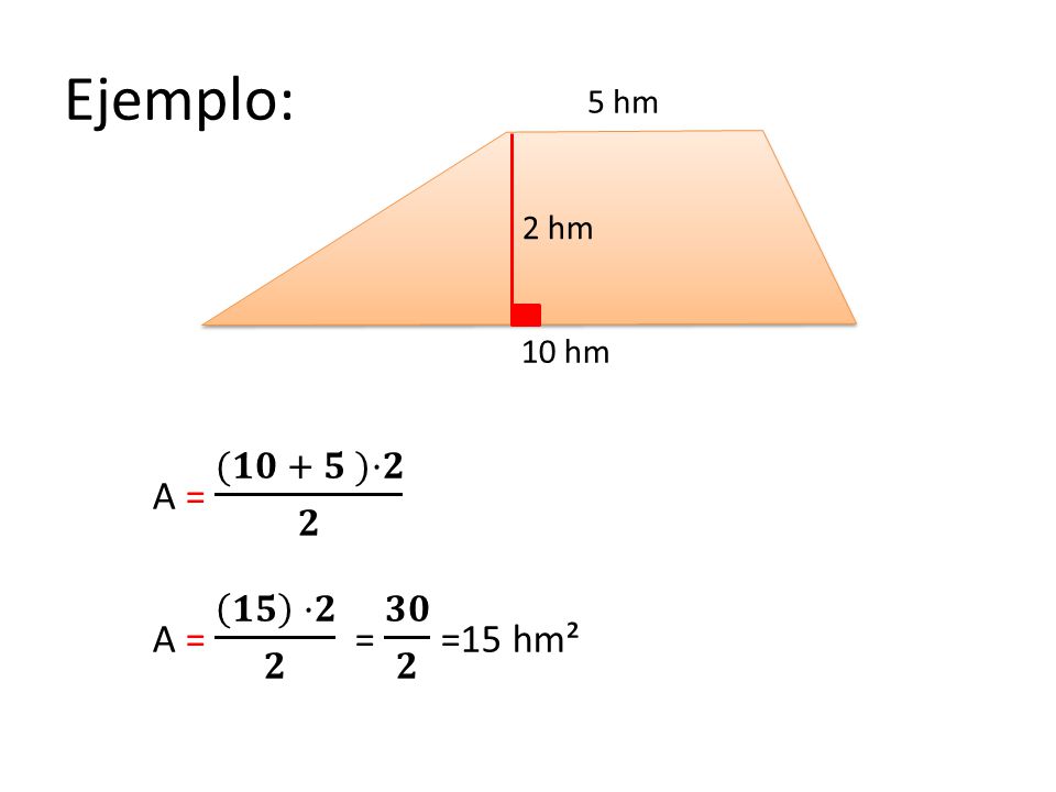 Ejemplo: 5 hm 2 hm 10 hm A = (𝟏𝟎 + 𝟓 )·𝟐 𝟐 A = 𝟏𝟓 ·𝟐 𝟐 = 𝟑𝟎 𝟐 =15 hm²