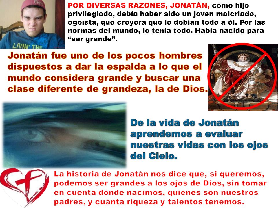 POR DIVERSAS RAZONES, JONATÁN, como hijo privilegiado, debía haber sido un joven malcriado, egoísta, que creyera que le debían todo a él. Por las normas del mundo, lo tenía todo. Había nacido para ser grande .