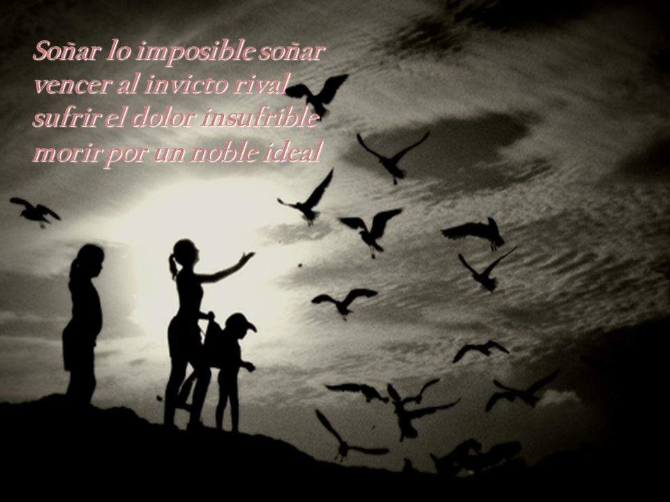 Soñar lo imposible soñar vencer al invicto rival sufrir el dolor insufrible morir por un noble ideal
