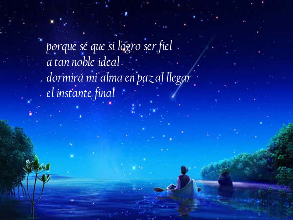 porque sé que si logro ser fiel a tan noble ideal dormirá mi alma en paz al llegar el instante final