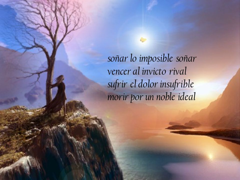 soñar lo imposible soñar vencer al invicto rival sufrir el dolor insufrible morir por un noble ideal