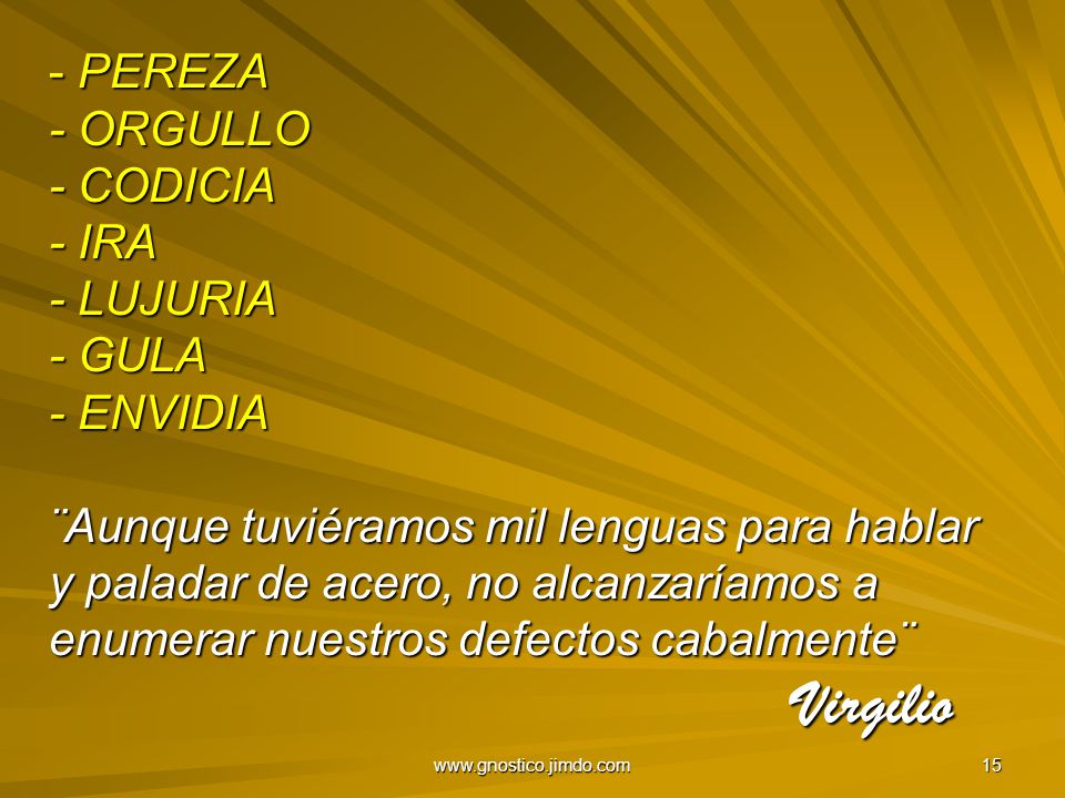 PEREZA - ORGULLO - CODICIA - IRA - LUJURIA - GULA - ENVIDIA ¨Aunque tuviéramos mil lenguas para hablar y paladar de acero, no alcanzaríamos a enumerar nuestros defectos cabalmente¨ Virgilio
