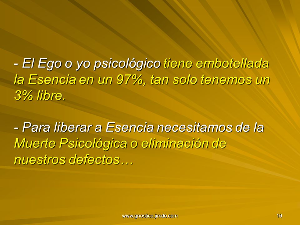 El Ego o yo psicológico tiene embotellada la Esencia en un 97%, tan solo tenemos un 3% libre. - Para liberar a Esencia necesitamos de la Muerte Psicológica o eliminación de nuestros defectos…