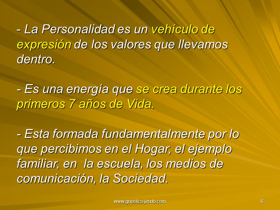 La Personalidad es un vehículo de expresión de los valores que llevamos dentro. - Es una energía que se crea durante los primeros 7 años de Vida. - Esta formada fundamentalmente por lo que percibimos en el Hogar, el ejemplo familiar, en la escuela, los medios de comunicación, la Sociedad.
