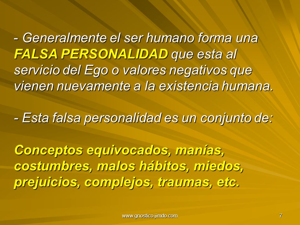 Generalmente el ser humano forma una FALSA PERSONALIDAD que esta al servicio del Ego o valores negativos que vienen nuevamente a la existencia humana. - Esta falsa personalidad es un conjunto de: Conceptos equivocados, manías, costumbres, malos hábitos, miedos, prejuicios, complejos, traumas, etc.