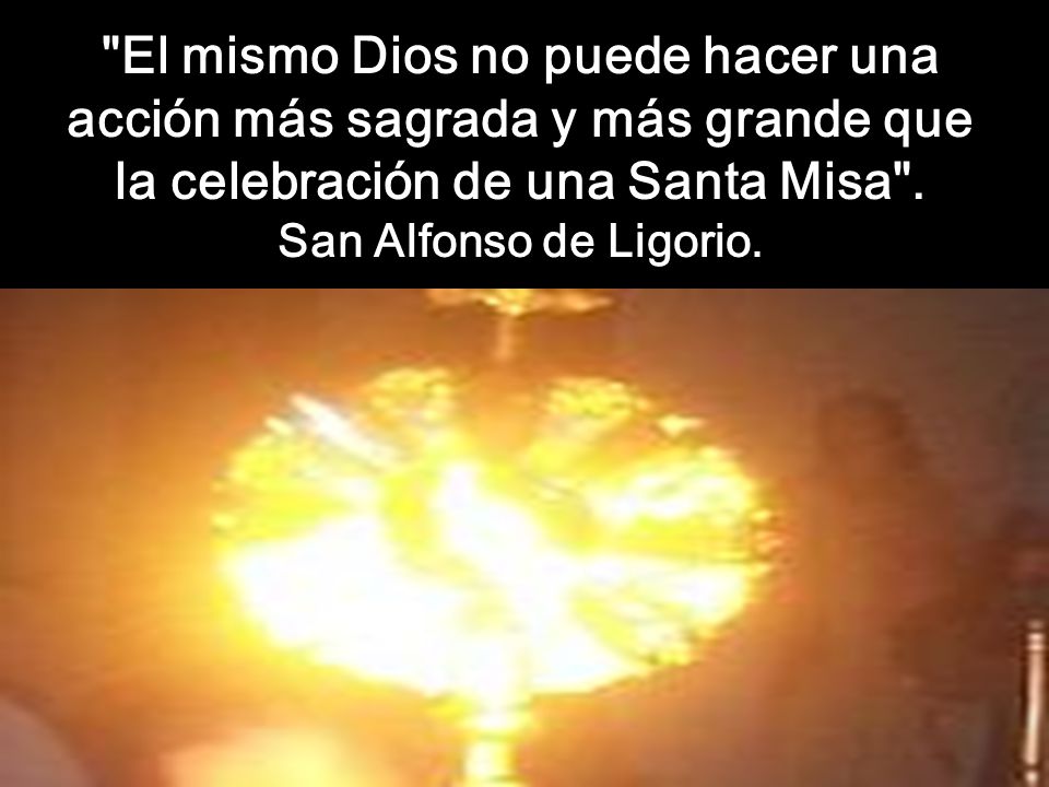 El mismo Dios no puede hacer una acción más sagrada y más grande que la celebración de una Santa Misa .