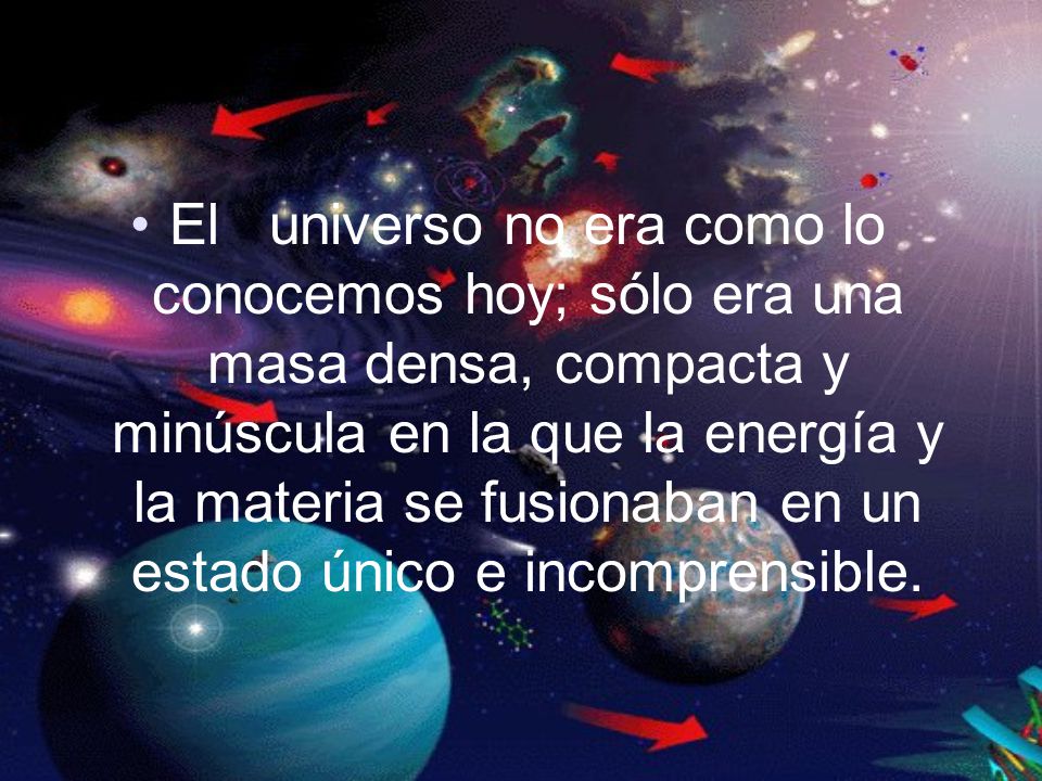 El universo no era como lo conocemos hoy; sólo era una masa densa, compacta y minúscula en la que la energía y la materia se fusionaban en un estado único e incomprensible.