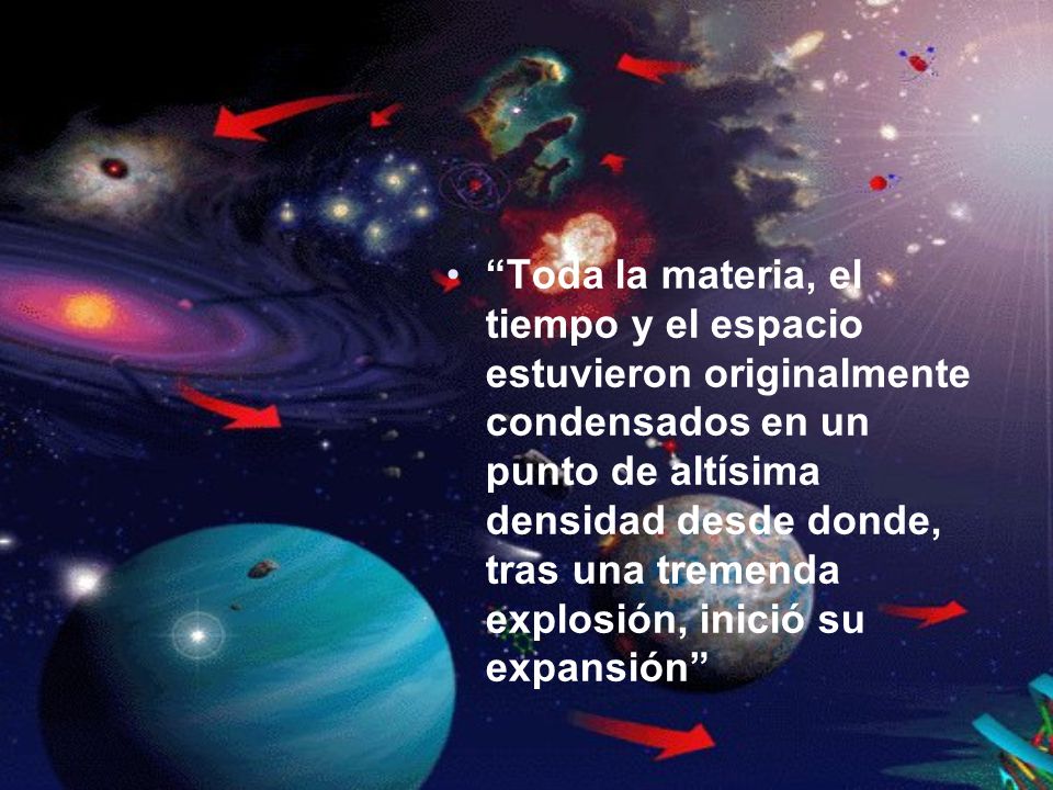 Toda la materia, el tiempo y el espacio estuvieron originalmente condensados en un punto de altísima densidad desde donde, tras una tremenda explosión, inició su expansión