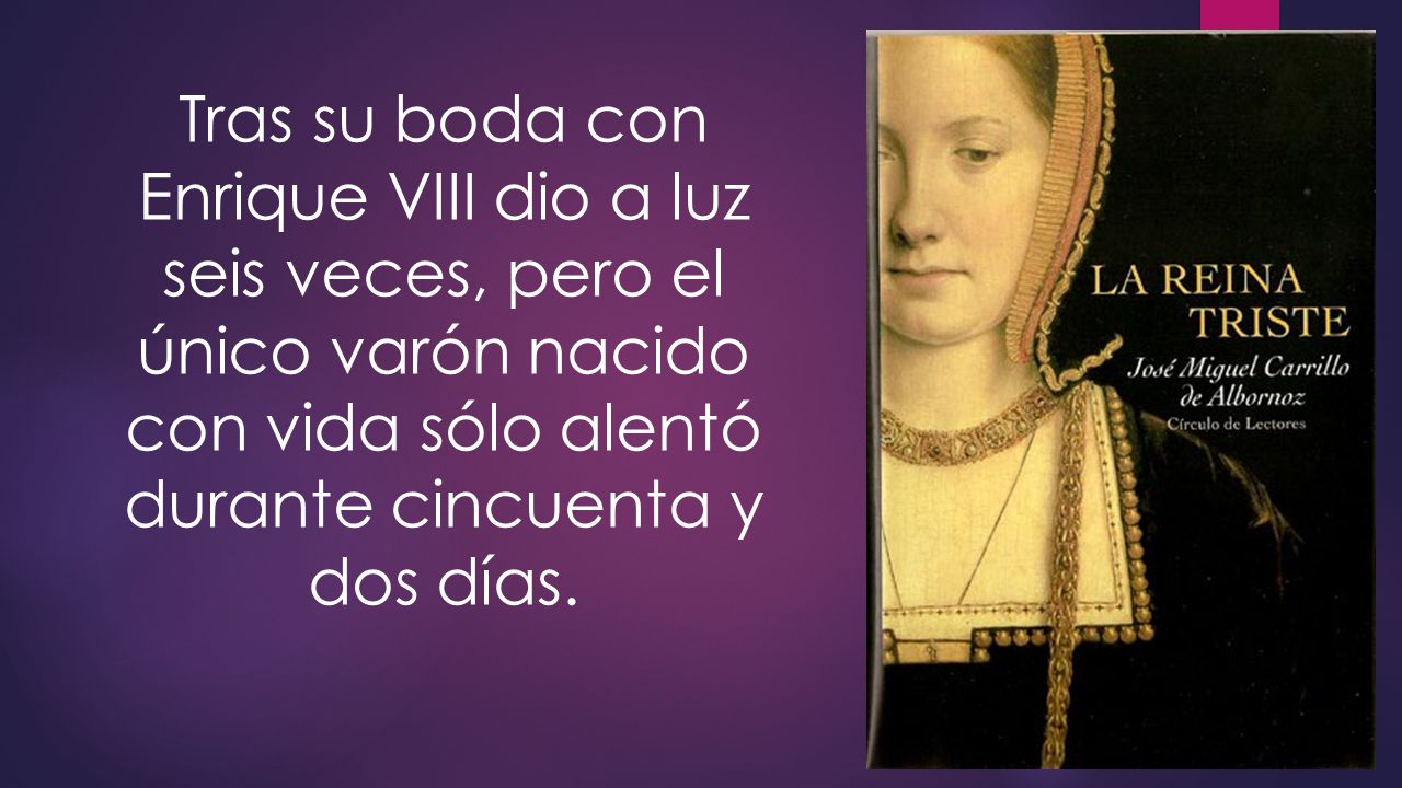 Tras su boda con Enrique VIII dio a luz seis veces, pero el único varón nacido con vida sólo alentó durante cincuenta y dos días.