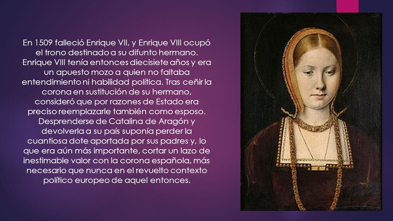 En 1509 falleció Enrique VII, y Enrique VIII ocupó el trono destinado a su difunto hermano.