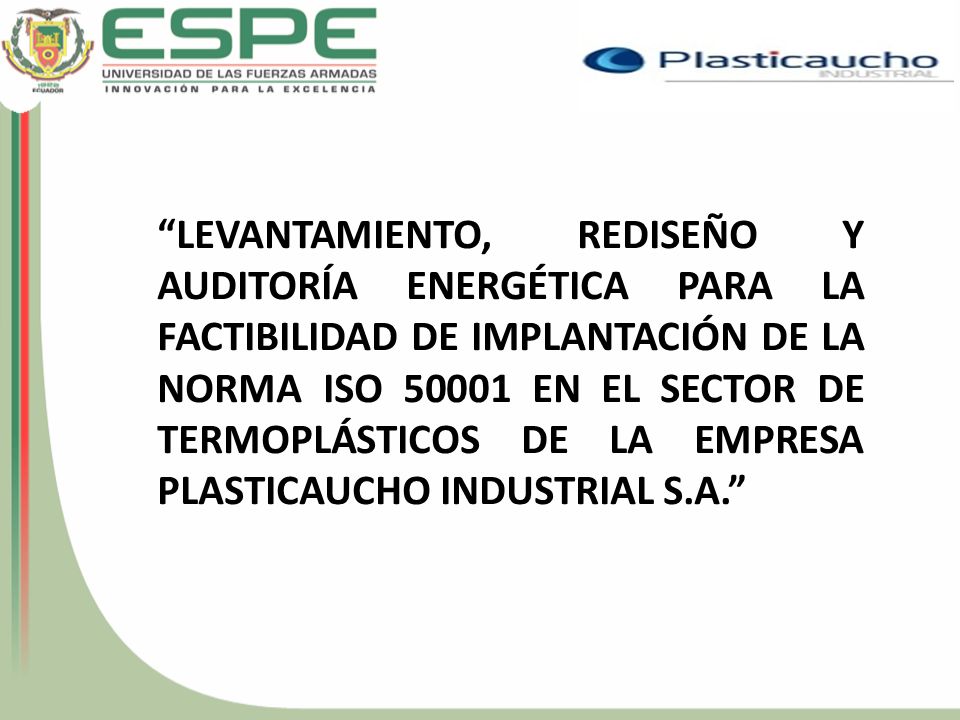 LEVANTAMIENTO, REDISEÑO Y AUDITORÍA ENERGÉTICA PARA LA FACTIBILIDAD DE IMPLANTACIÓN DE LA NORMA ISO EN EL SECTOR DE TERMOPLÁSTICOS DE LA EMPRESA PLASTICAUCHO INDUSTRIAL S.A.