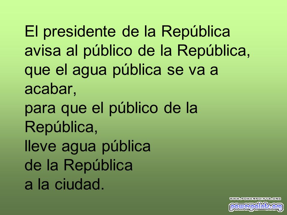 El presidente de la República avisa al público de la República, que el agua pública se va a acabar, para que el público de la República, lleve agua pública de la República a la ciudad.