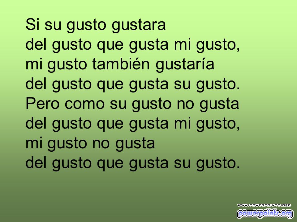 Si su gusto gustara del gusto que gusta mi gusto, mi gusto también gustaría del gusto que gusta su gusto.