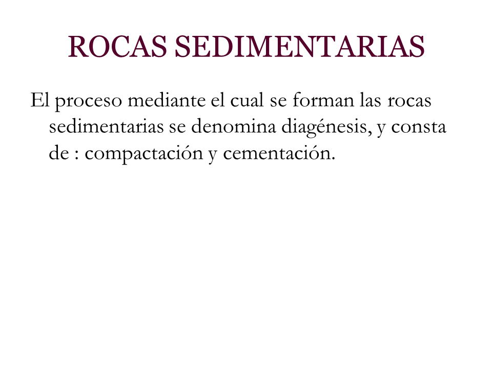 ROCAS SEDIMENTARIAS El proceso mediante el cual se forman las rocas sedimentarias se denomina diagénesis, y consta de : compactación y cementación.