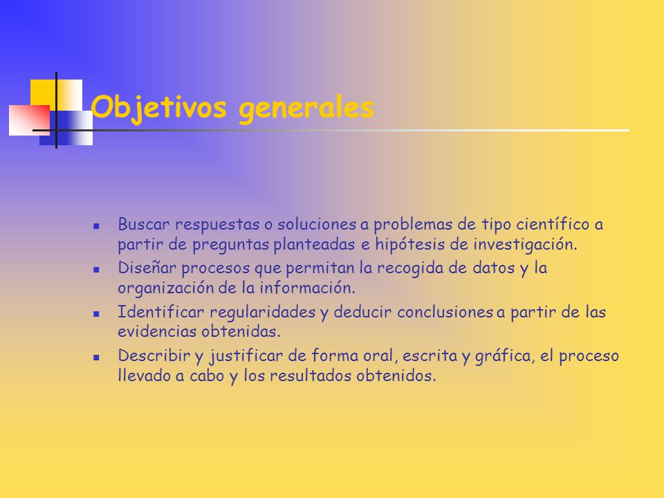 Objetivos generales Buscar respuestas o soluciones a problemas de tipo científico a partir de preguntas planteadas e hipótesis de investigación.