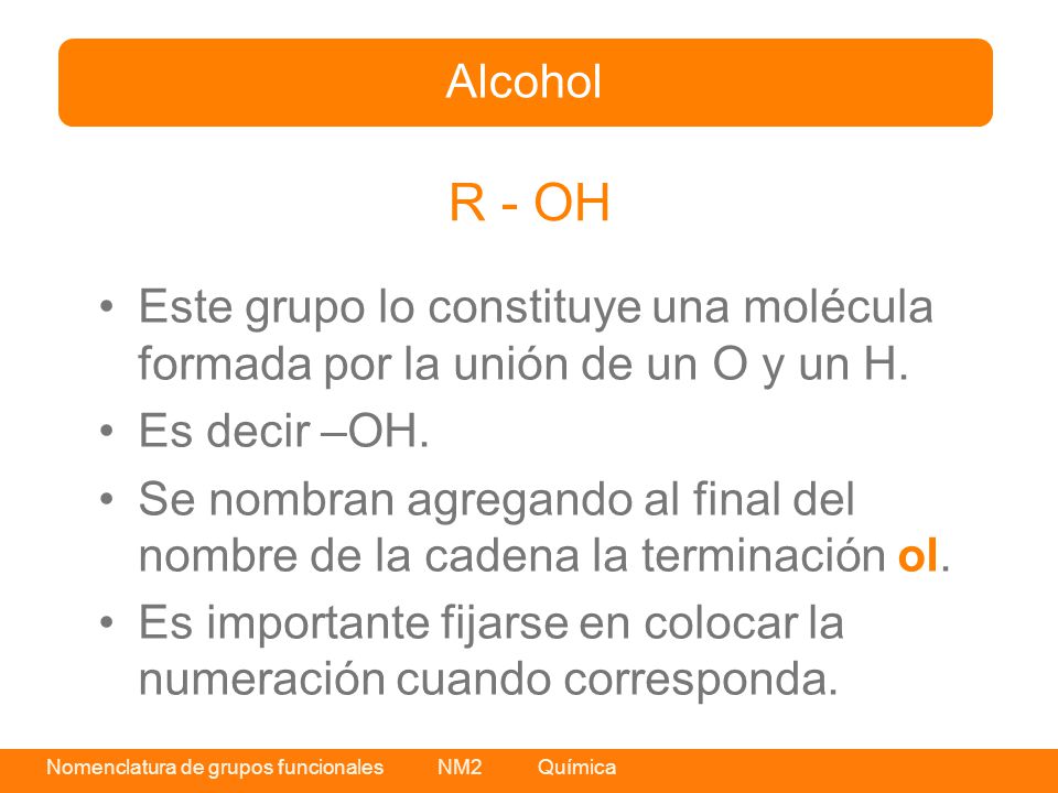 Alcohol R - OH. Este grupo lo constituye una molécula formada por la unión de un O y un H. Es decir –OH.
