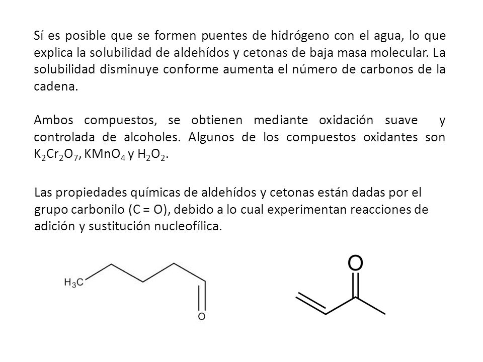 Sí es posible que se formen puentes de hidrógeno con el agua, lo que explica la solubilidad de aldehídos y cetonas de baja masa molecular. La solubilidad disminuye conforme aumenta el número de carbonos de la cadena.