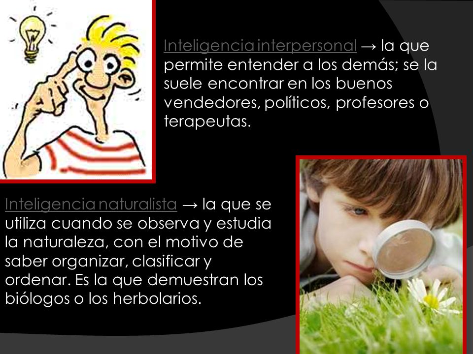 Inteligencia interpersonal → la que permite entender a los demás; se la suele encontrar en los buenos vendedores, políticos, profesores o terapeutas.