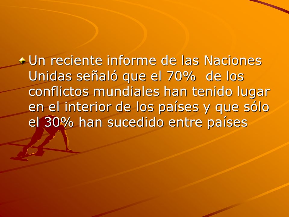 Un reciente informe de las Naciones Unidas señaló que el 70% de los conflictos mundiales han tenido lugar en el interior de los países y que sólo el 30% han sucedido entre países