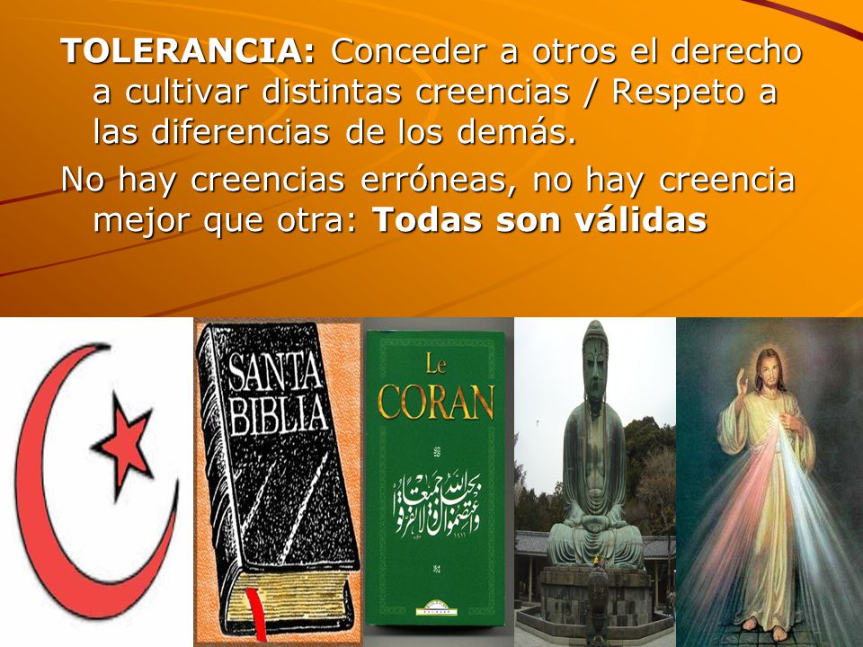 TOLERANCIA: Conceder a otros el derecho a cultivar distintas creencias / Respeto a las diferencias de los demás.