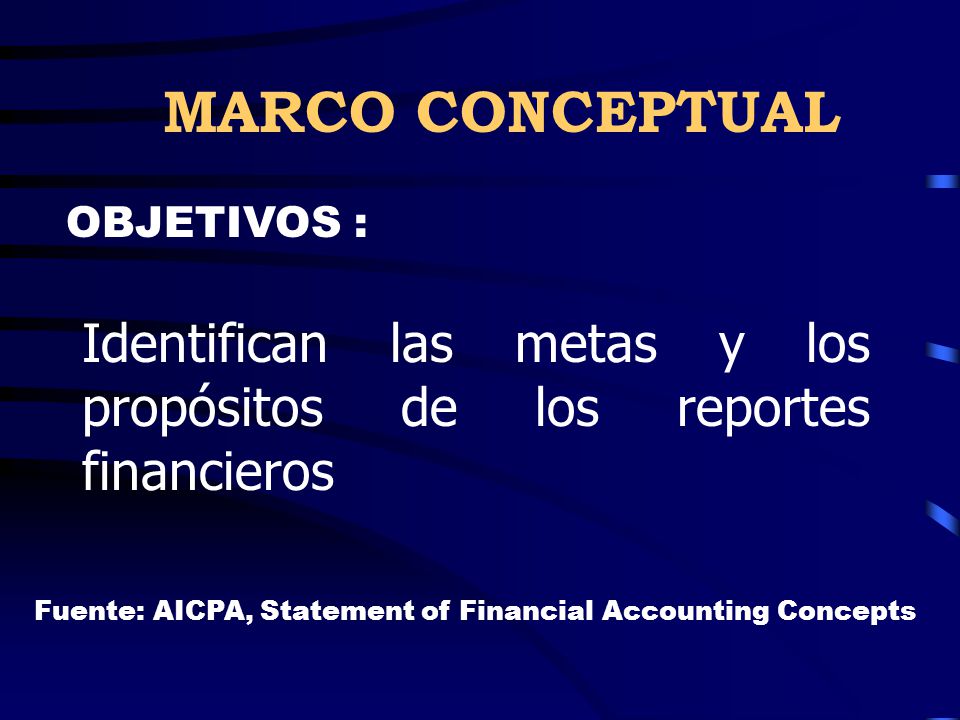 MARCO CONCEPTUAL OBJETIVOS : Identifican las metas y los propósitos de los reportes financieros.