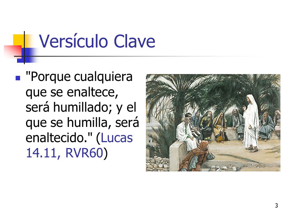 Versículo Clave Porque cualquiera que se enaltece, será humillado; y el que se humilla, será enaltecido. (Lucas 14.11, RVR60)