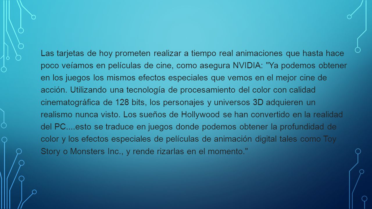Las tarjetas de hoy prometen realizar a tiempo real animaciones que hasta hace poco veíamos en películas de cine, como asegura NVIDIA: Ya podemos obtener en los juegos los mismos efectos especiales que vemos en el mejor cine de acción.