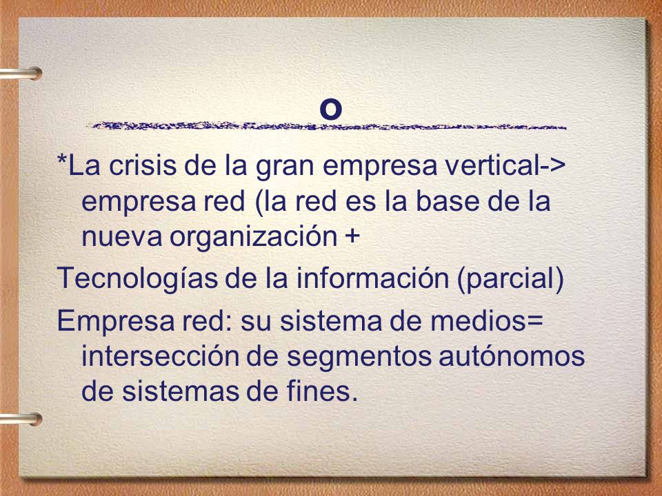 o *La crisis de la gran empresa vertical-> empresa red (la red es la base de la nueva organización +