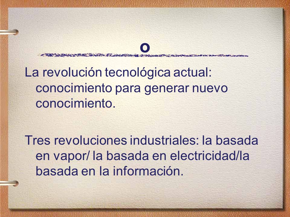 o La revolución tecnológica actual: conocimiento para generar nuevo conocimiento.