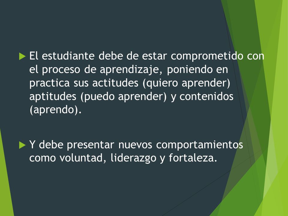 El estudiante debe de estar comprometido con el proceso de aprendizaje, poniendo en practica sus actitudes (quiero aprender) aptitudes (puedo aprender) y contenidos (aprendo).