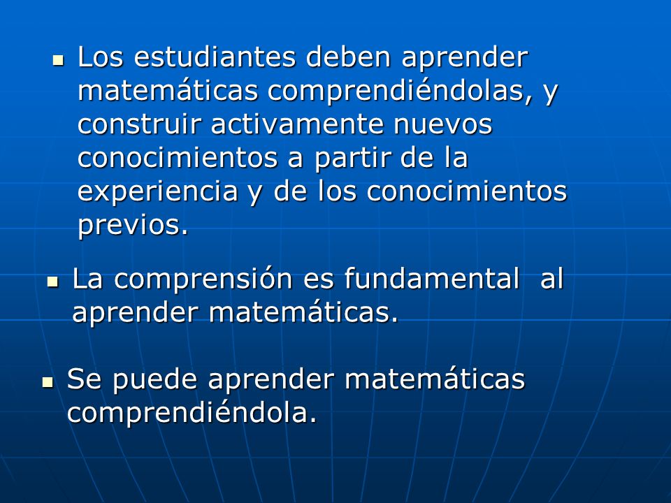 Los estudiantes deben aprender matemáticas comprendiéndolas, y construir activamente nuevos conocimientos a partir de la experiencia y de los conocimientos previos.