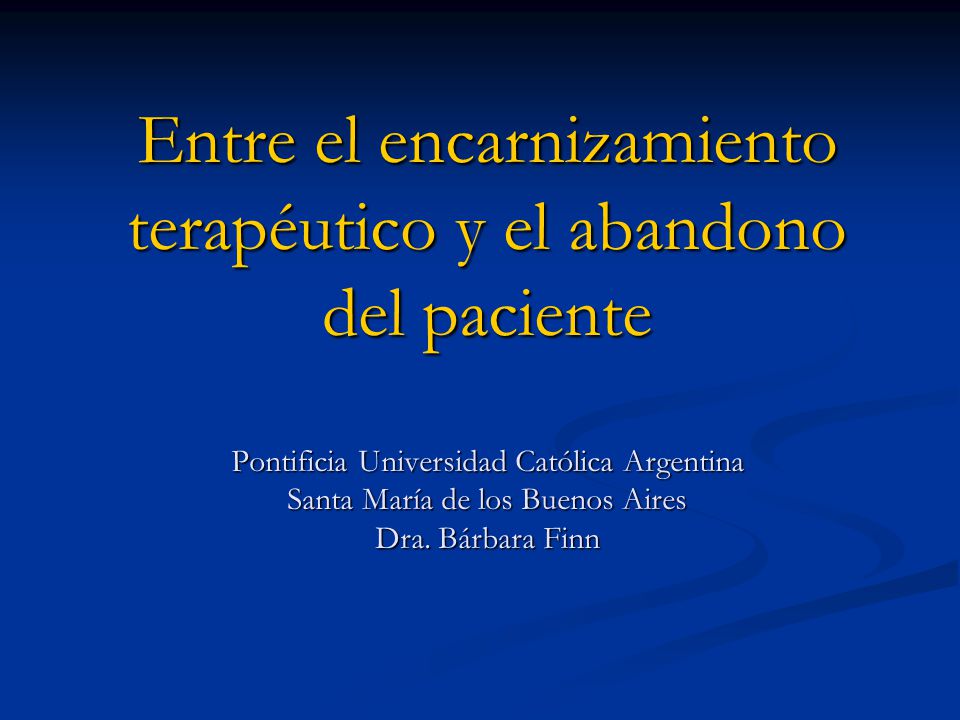 Entre el encarnizamiento terapéutico y el abandono del paciente Pontificia Universidad Católica Argentina Santa María de los Buenos Aires Dra.
