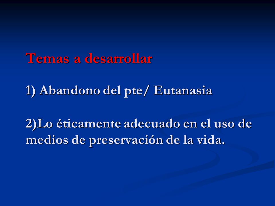 Temas a desarrollar 1) Abandono del pte/ Eutanasia 2)Lo éticamente adecuado en el uso de medios de preservación de la vida.