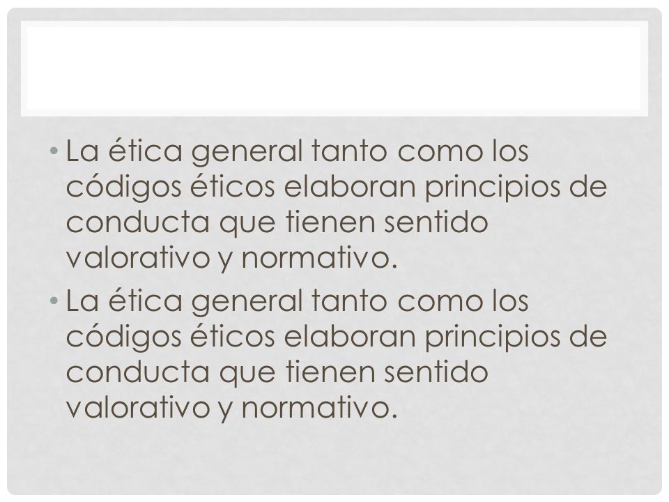 La ética general tanto como los códigos éticos elaboran principios de conducta que tienen sentido valorativo y normativo.