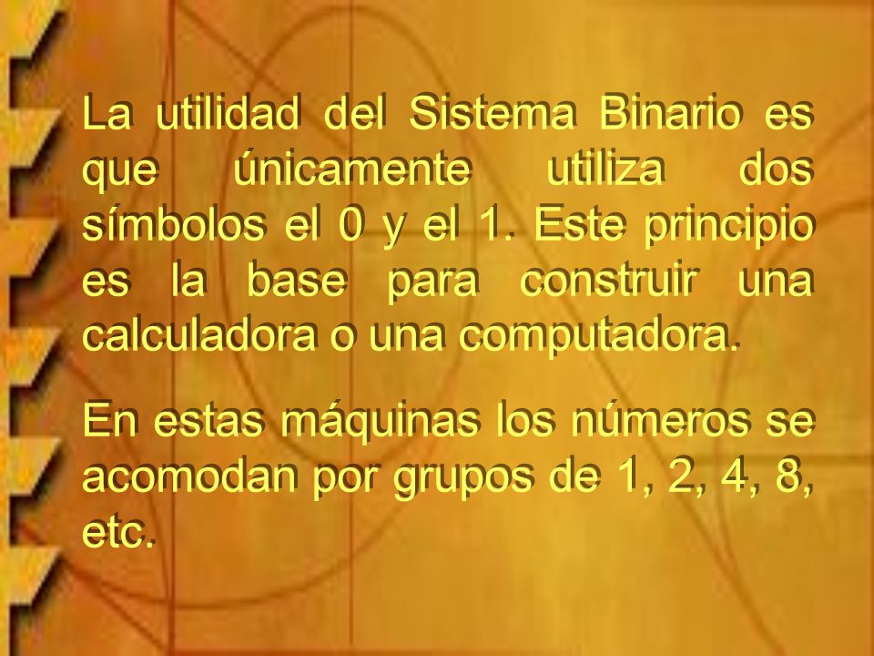 La utilidad del Sistema Binario es que únicamente utiliza dos símbolos el 0 y el 1. Este principio es la base para construir una calculadora o una computadora.