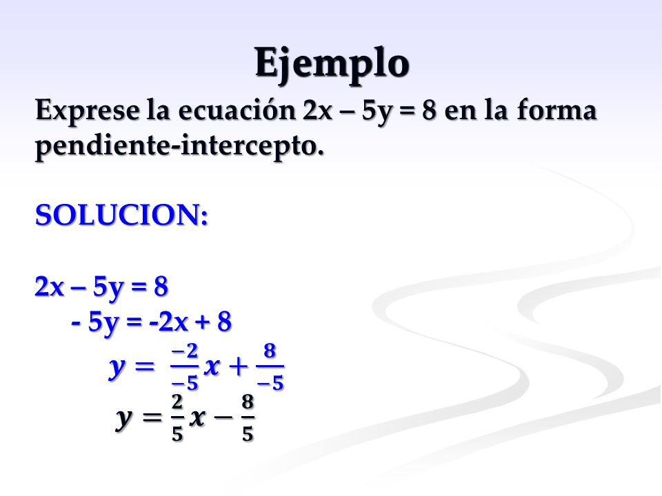 Ejemplo Exprese la ecuación 2x – 5y = 8 en la forma pendiente-intercepto. SOLUCION: 2x – 5y = y = -2x + 8.