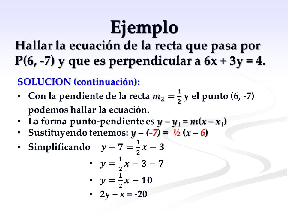 Ejemplo Hallar la ecuación de la recta que pasa por P(6, -7) y que es perpendicular a 6x + 3y = 4. SOLUCION (continuación):