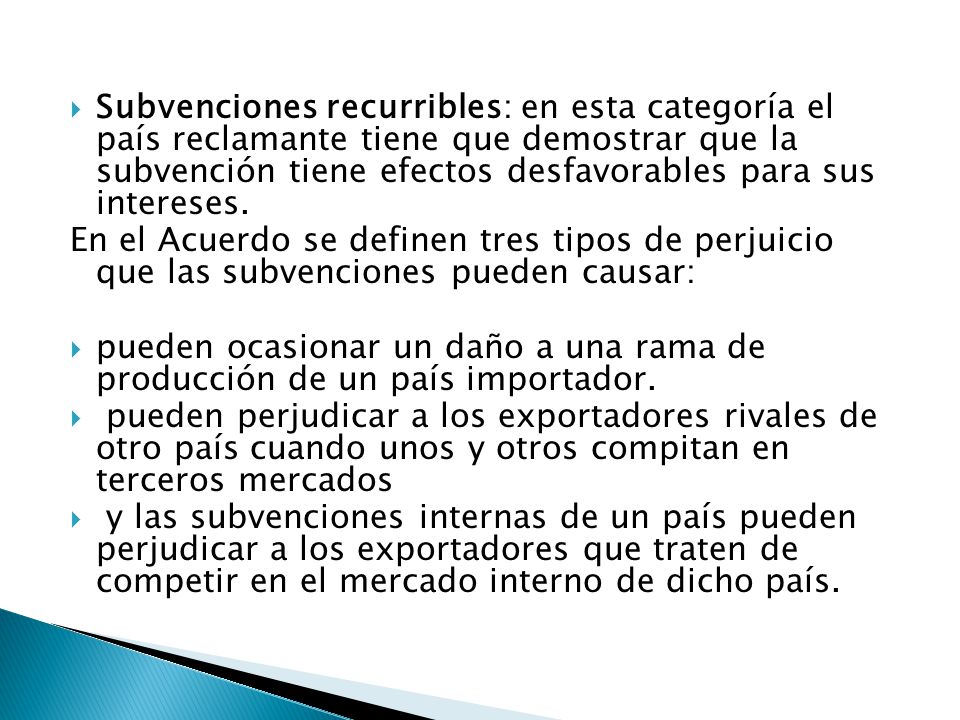Subvenciones recurribles: en esta categoría el país reclamante tiene que demostrar que la subvención tiene efectos desfavorables para sus intereses.