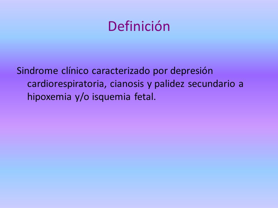 Definición Sindrome clínico caracterizado por depresión cardiorespiratoria, cianosis y palidez secundario a hipoxemia y/o isquemia fetal.