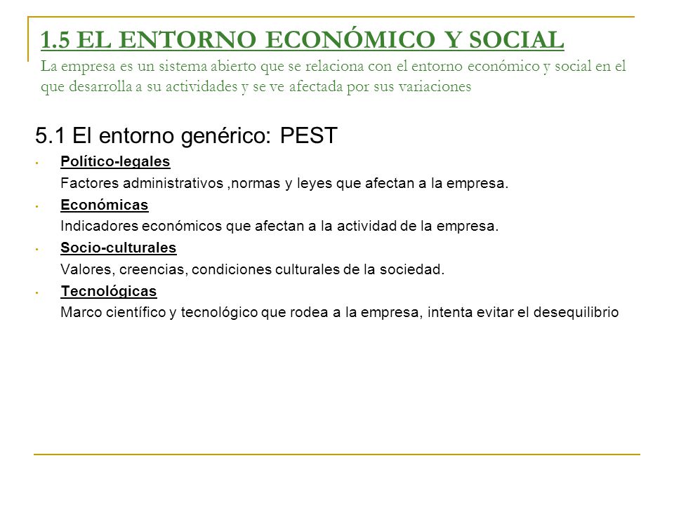1.5 EL ENTORNO ECONÓMICO Y SOCIAL La empresa es un sistema abierto que se relaciona con el entorno económico y social en el que desarrolla a su actividades y se ve afectada por sus variaciones