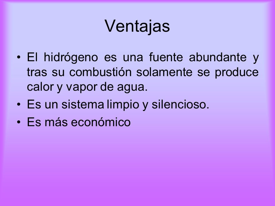 Ventajas El hidrógeno es una fuente abundante y tras su combustión solamente se produce calor y vapor de agua.