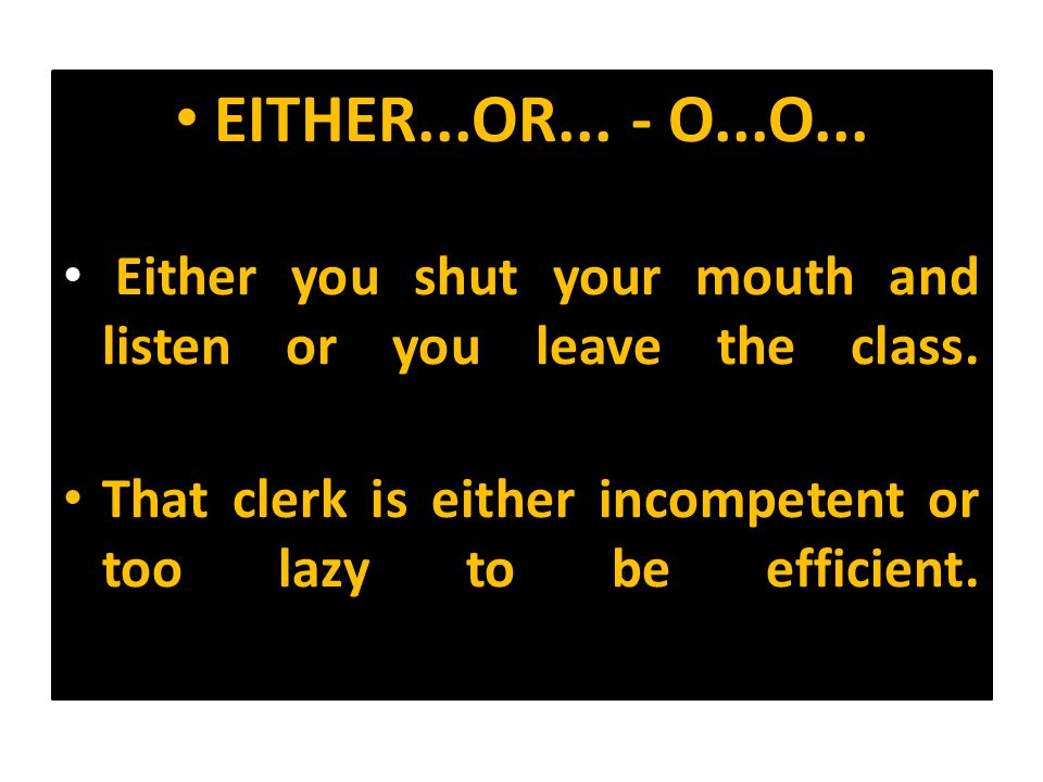 EITHER...OR... - O...O... Either you shut your mouth and listen or you leave the class.