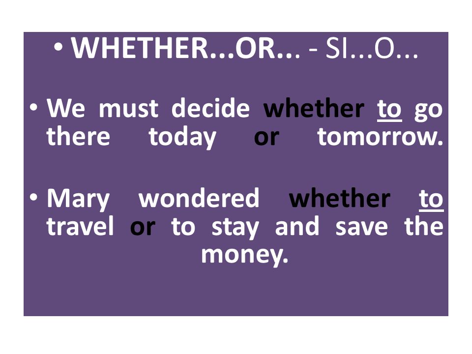 WHETHER...OR... - SI...O... We must decide whether to go there today or tomorrow.