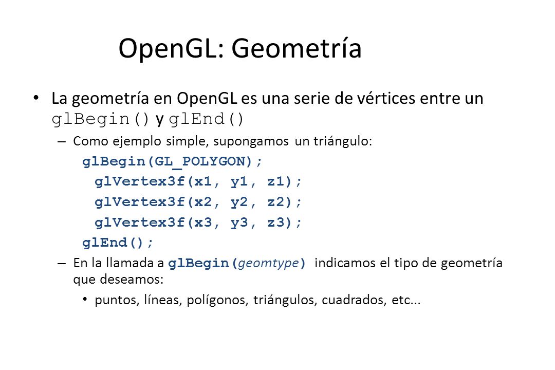 OpenGL: Geometría La geometría en OpenGL es una serie de vértices entre un glBegin() y glEnd() Como ejemplo simple, supongamos un triángulo: