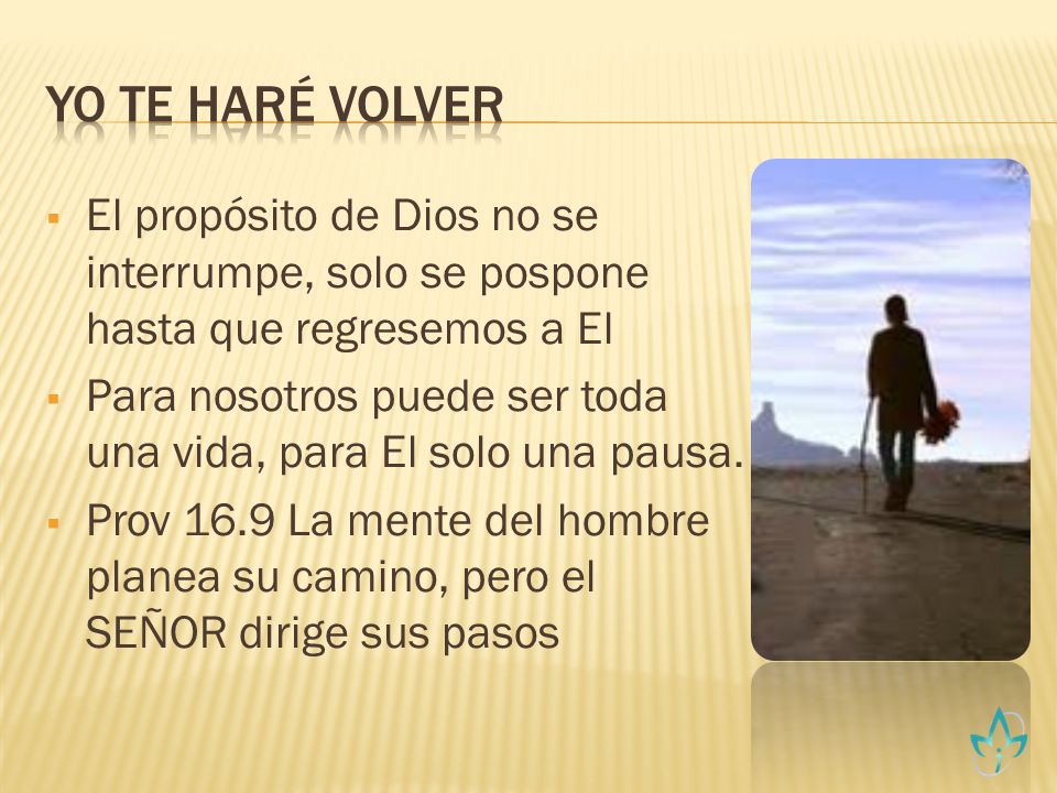 Yo te Haré Volver El propósito de Dios no se interrumpe, solo se pospone hasta que regresemos a El.